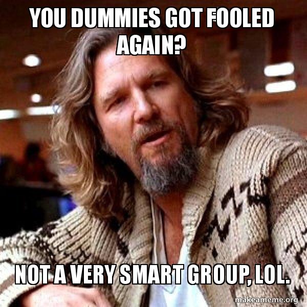 You dummies got fooled again? Not a very smart group, lol. - Big Lebowski  Meme Generator