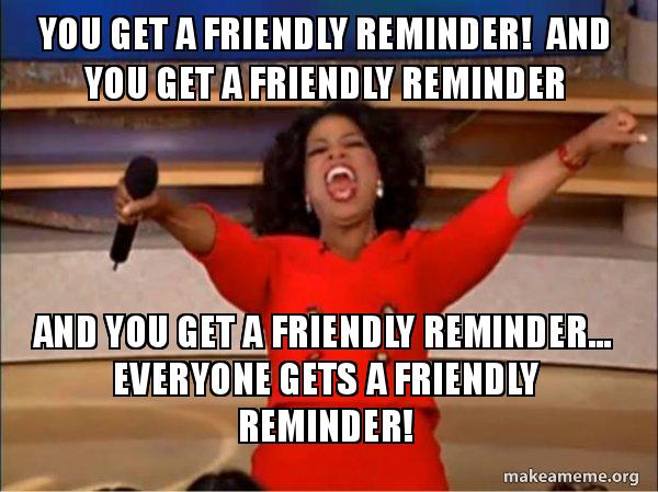 You get a friendly reminder! And you get a friendly reminder And you get a friendly reminder... Everyone gets a friendly reminder! - Oprah Winfrey "You get a friendly reminder." | Make