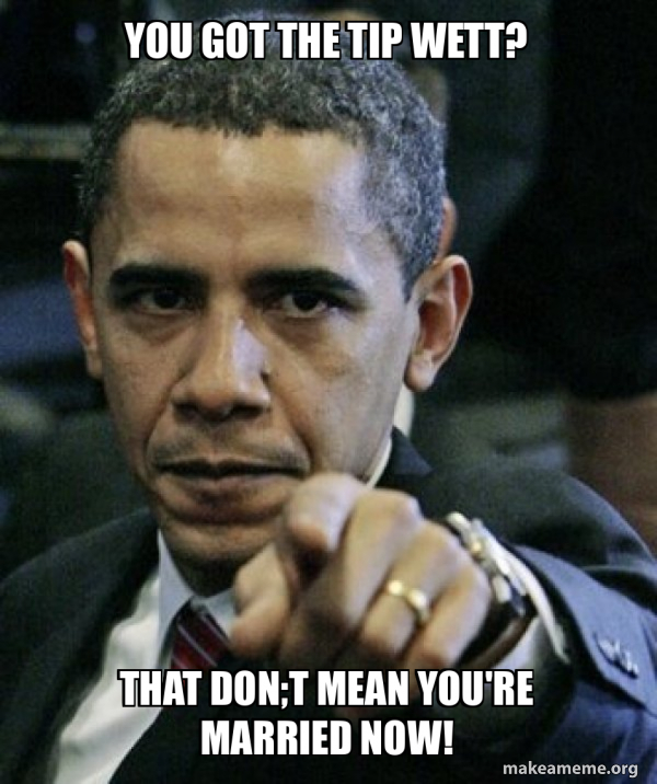 you got the tip wett? that don;t mean you're married now! - Angry Obama ...
