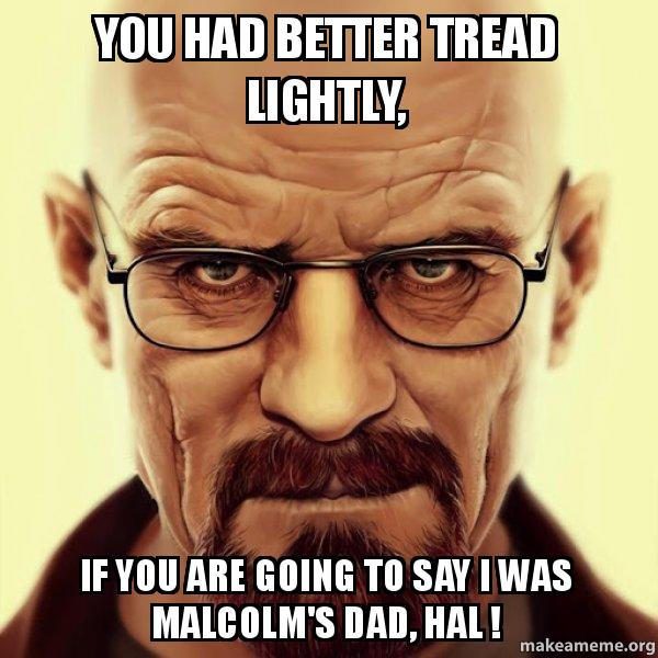 you had better tread lightly, if you are going to say i was Malcolm's