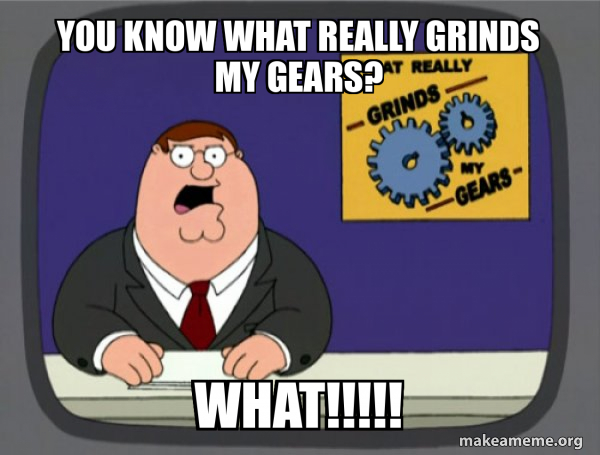 You know what really grinds my gears? WHAT!!!!! - What Grinds My Gears