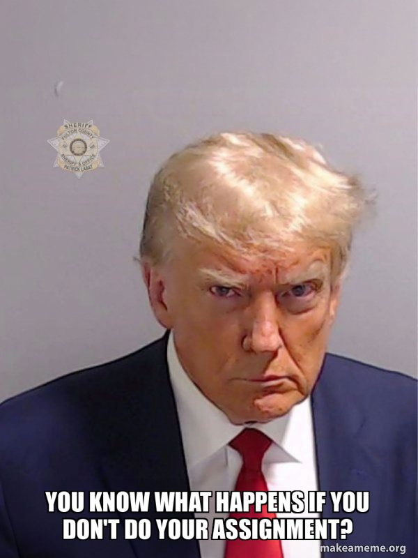 YOU KNOW WHAT HAPPENS IF YOU DON'T DO YOUR ASSIGNMENT? Donald Trump