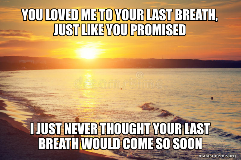 you loved me to your last breath, just like you promised I just never