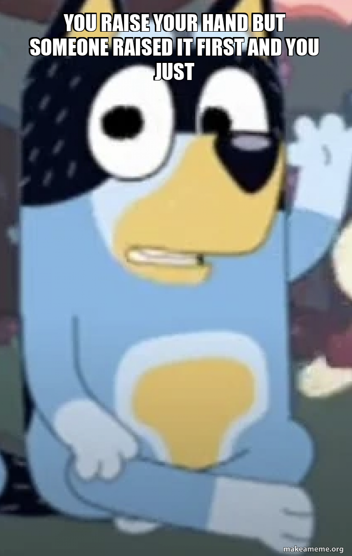 YOu raise your hand but someone raised it first and you just Meme Generator