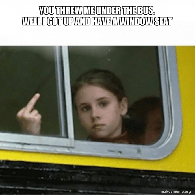 You threw me under the bus. Well I got up and have a window seat Meme