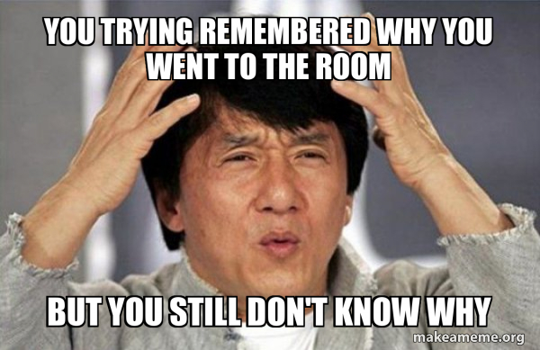 you trying remembered why you went to the room but you still don't know ...