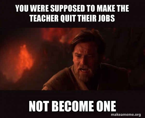 You Were Supposed To Make The Teacher Quit Their Jobs Not Become One Obi Wan Kenobi You Were The Chosen One Make A Meme