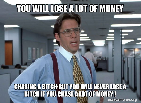 you will lose a lot of money chasing a bitch but you will never lose a ...