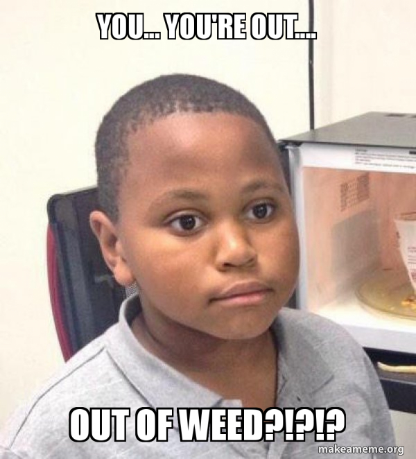 You... you're out.... Out of weed?!?!? - Minor Mistake Marvin Meme