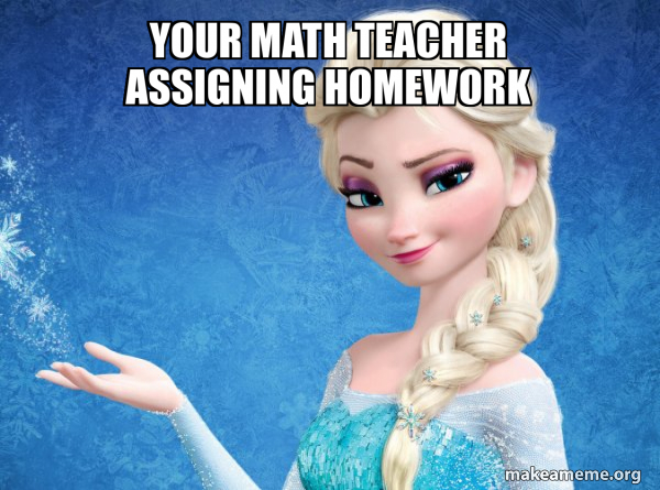 Your MAth teacher ASSIGNING homework - Elsa from Frozen Meme Generator