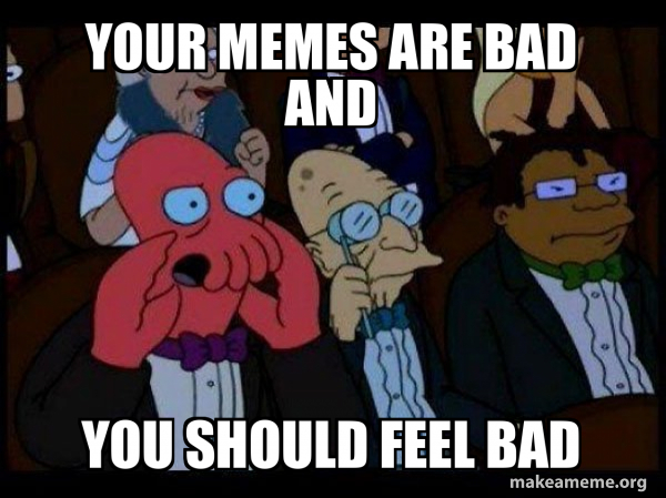 your memes are bad and you should feel bad - Your meme is bad and you ...