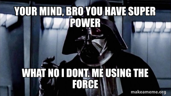 your mind, bro you have super power what no i dont. me using the force ...