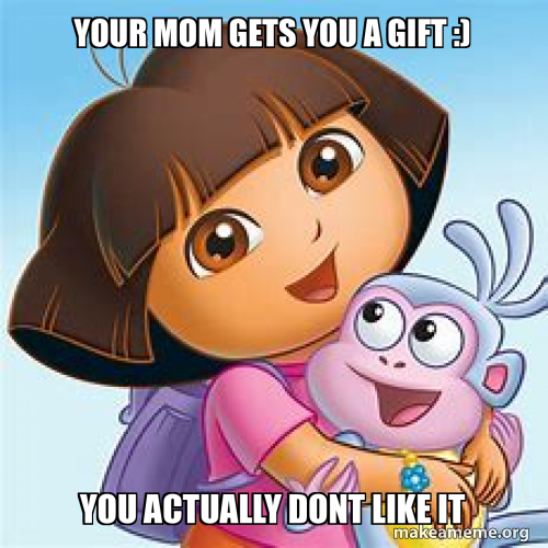 your mom gets you a gift :) you actually dont like it Meme Generator