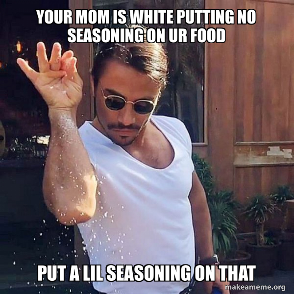 Your mom is white putting no seasoning on ur food PUT A LIL SEASONING