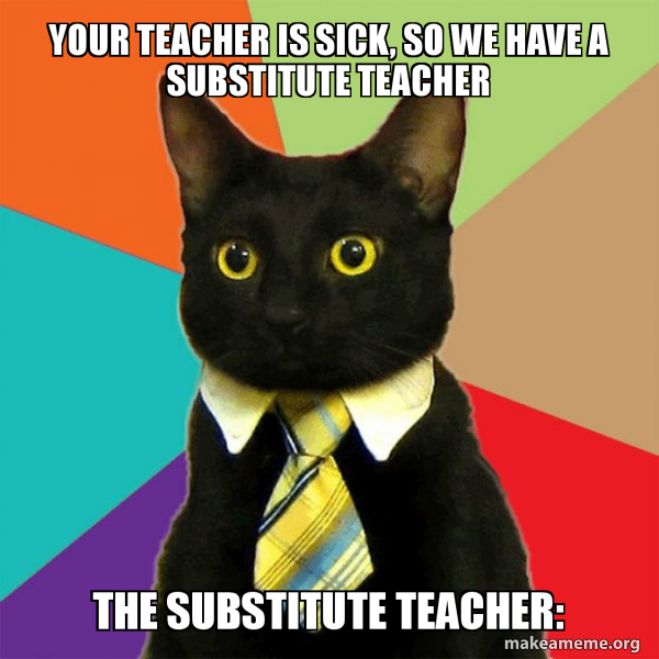 your teacher is sick, so we have a substitute teacher the substitute