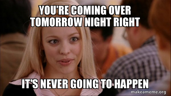 Youâ€™re coming over tomorrow night right It's never going to happen ...