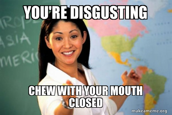 You're disgusting chew with your mouth closed - Unhelpful High School ...