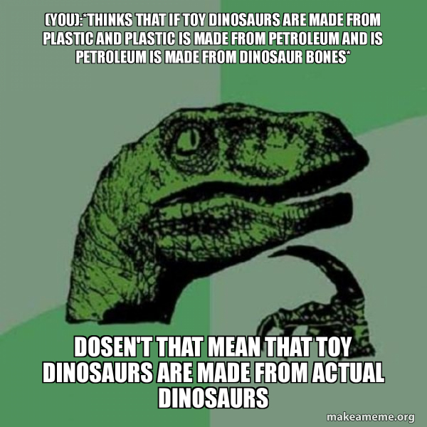 (you)*thinks that if toy dinosaurs are made from plastic and plastic